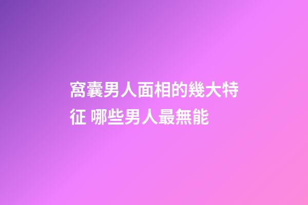 窩囊男人面相的幾大特征 哪些男人最無能